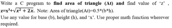Write a C program to find area of triangle (At) and find value of z , z=x +Vx2 + 2x. Note: Area of triangle(At)=0.5*(b*h).