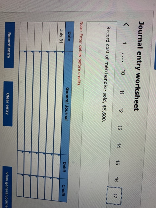 Journal entry worksheet < 1 ... 10 11 12 13 14 15 16 17 Record cost of merchandise sold, $5,600. Note: Enter debits before cr