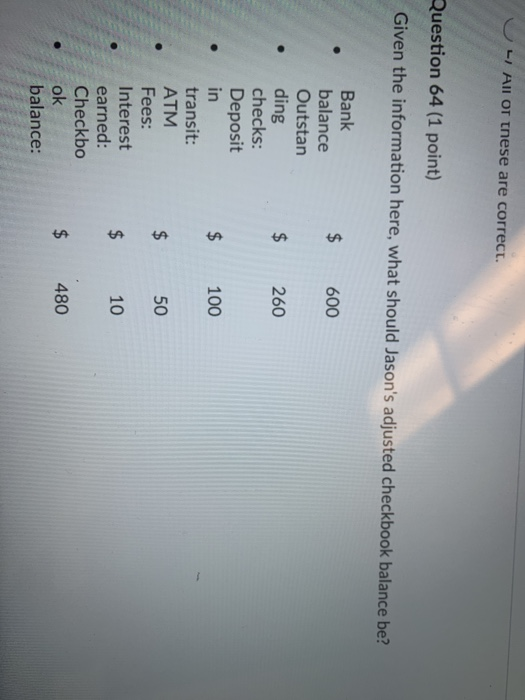 U All of these are correct. Question 64 (1 point) Given the information here, what should Jasons adjusted checkbook balance