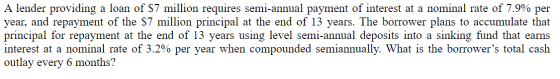 A lender providing a loan of $7 million requires semi-annual payment of interest at a nominal rate of 7.9% per year, and repa
