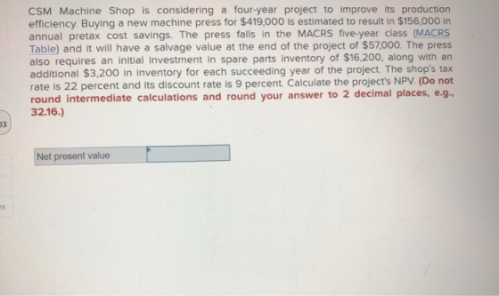 CSM Machine Shop is considering a four-year project to improve its production efficiency. Buying a new machine press for $419