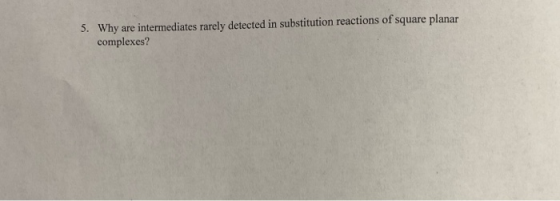 5. Why are intermediates rarely detected in substitution reactions of square planar complexes?