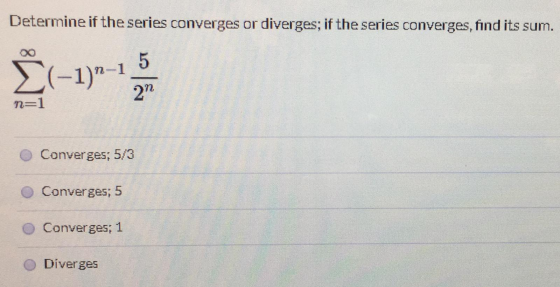 Determine if the series converges or diverges; if the series converges, find its sum. 5 Ž(-1)-1 21 n=1 Converges; 5/3 Converg
