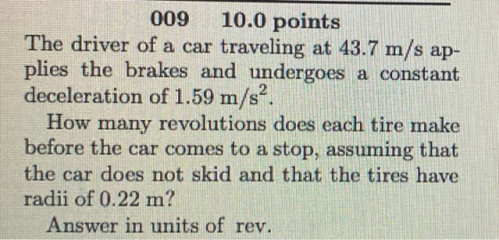 009 10.0 points The driver of a car traveling at 43.7 m/s ap- plies the brakes and undergoes a constant deceleration of 1.59