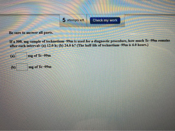 NINETE ch 5 attempts left Check my work SICH Be sure to answer all parts. If a 500. mg sample of technetium-99m is used for a