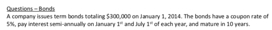 Questions – Bonds A company issues term bonds totaling $300,000 on January 1, 2014. The bonds have a coupon rate of 5%, pay i