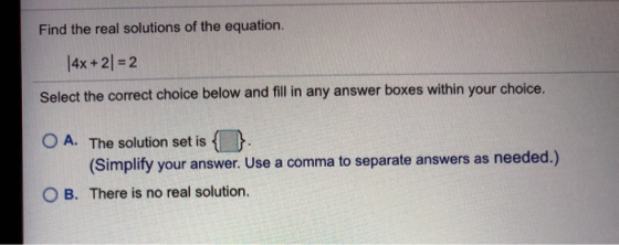 Find the real solutions of the equation. |4x + 2) = 2 Select the correct choice below and fill in any answer boxes within you
