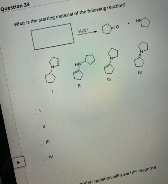 Question 33 HN What is the starting material of the following reaction? H20 HN IV 1 11 IV inother question will save this res