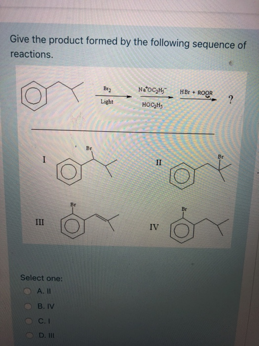 Give the product formed by the following sequence of reactions. NatocyH5 HBr + ROOR HOCHS Br - 8 o Select one: A. II B. IV O