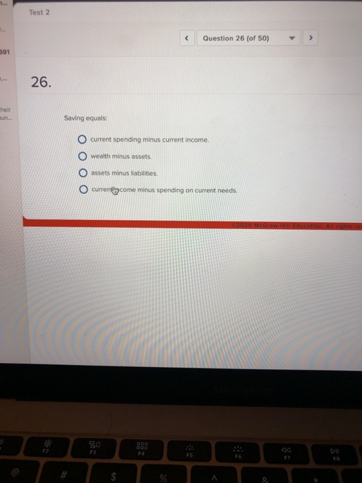 Test 2 Question 26 (of 50) > Saving equals: O current spending minus current income. O wealth minus assets O assets minus lia