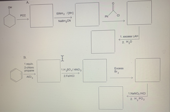 PCC EINH2 [H] Ph CI NaBH3CN 1. excess LAH 2. Ho 1 equiv. 2-chloro propane 1.H SOZ/HNO Excess Brz AICI, 2.Fe/HCI 1. NaNO2 /HCI
