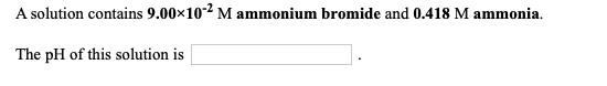 A solution contains 9.00x10-2 M ammonium bromide and 0.418 M ammonia. The pH of this solution is