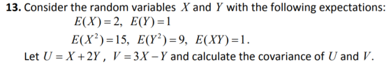 13. Consider the random variables X and Y with the following expectations: E(X)= 2, E(Y)=1 E(X²)=15, E(Y2)=9, E(XY)=1. Let U