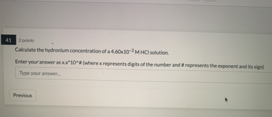 41 2 points Calculate the hydronium concentration of a 4.60x10-2 M HCl solution. Enter youranswer as xx*10^#(where x represe