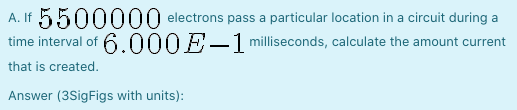A. If 5500000 electrons pass a particular location in a circuit during a time interval of 6.000 E-1 milliseconds, calculate t