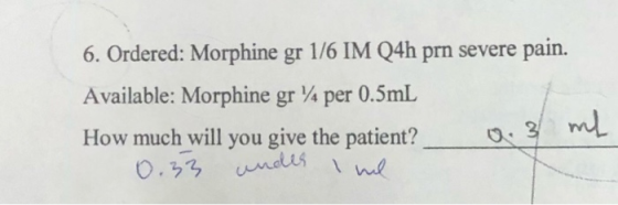 6. Ordered: Morphine gr 1/6 IM Q4h prn severe pain. Available: Morphine gr 74 per 0.5mL How much will you give the patient? -