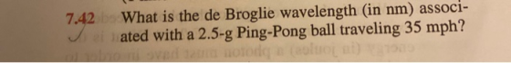 7.42 What is the de Broglie wavelength (in nm) associ- iated with a 2.5-g Ping-Pong ball traveling 35 mph?