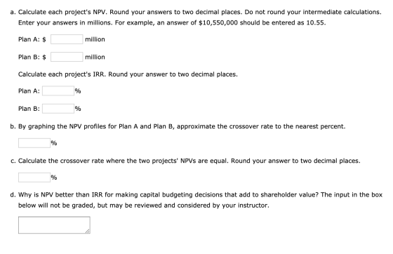 a. Calculate each projects NPV. Round your answers to two decimal places. Do not round your intermediate calculations. Enter