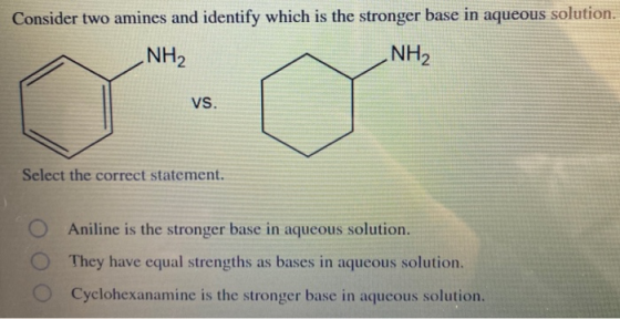 Consider two amines and identify which is the stronger base in aqueous solution. NH2 NH2 vs. Select the correct statement. An