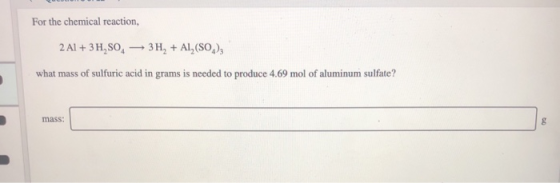For the chemical reaction, 2 Al +3 H,SO 3 H, + Al, (SO what mass of sulfuric acid in grams is needed to produce 4.69 mol of a