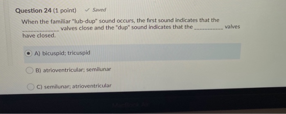 Question 24 (1 point) ✓ Saved When the familiar lub-dup sound occurs, the first sound indicates that the valves close and t