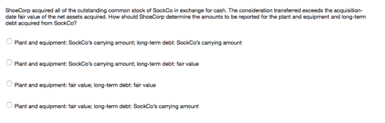 ShoeCorp acquired all of the outstanding common stock of SockCo in exchange for cash. The consideration transferred exceeds t