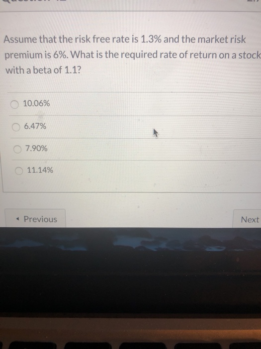 Assume that the risk free rate is 1.3% and the market risk premium is 6%. What is the required rate of return on a stock with