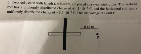 5. Two rods, each with length L 0.40 m, are placed in a symmetric cross. The vertical rod has a uniformly distributed charge