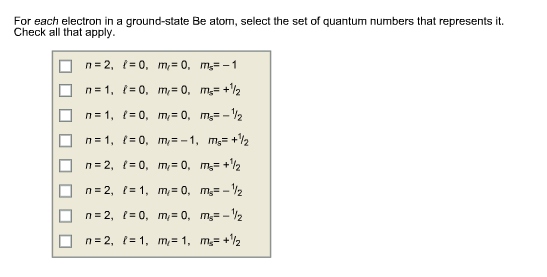 For each electron in a ground-state Be atom, select the set of quantum numbers that represents it. Check all that apply. O ロロ