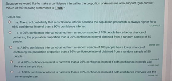 Suppose we would like to make a confidence interval for the proportion of Americans who support gun control Which of the fol