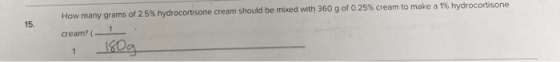 15. How many grams of 2.5% hydrocortisone cream should be mixed with 360 g of 0.25% cream to make a 1% hydrocortisone cream?