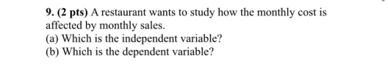 9. (2 pts) A restaurant wants to study how the monthly cost is affected by monthly sales. (a) Which is the independent variab