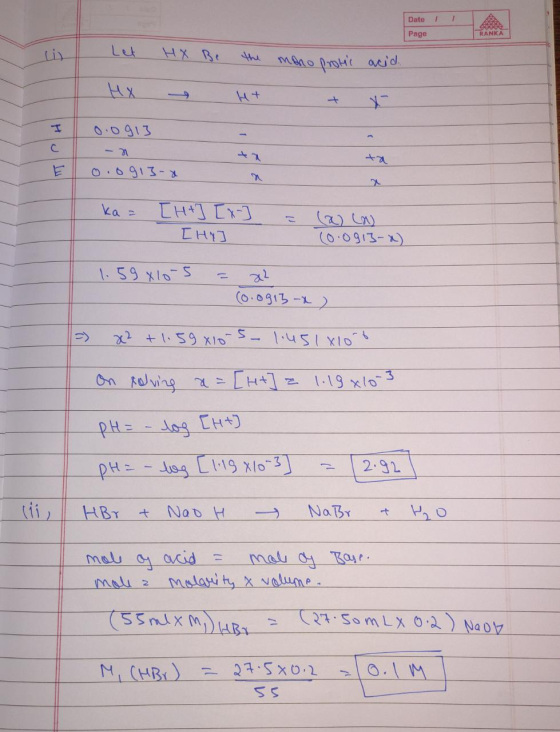 Date II Page Let HX Be the mono protts acid Hх – н+ + + 0:0913 1 + ka = [H+] [x- IHY] - J . (0.0913-x) 1.59x10-5 = x2 (0.091