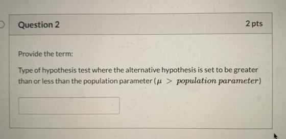Question 2 2 pts Provide the term: Type of hypothesis test where the alternative hypothesis is set to be greater than or less
