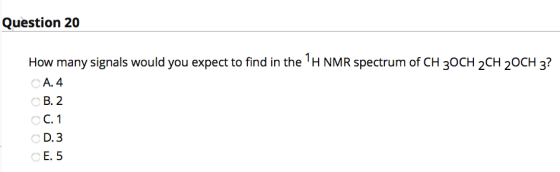 Question 20 How many signals would you expect to find in the TH NMR spectrum of CH 30CH 2 CH 2OCH 3? CA. 4 B. 2 C. 1 D.3 E. 5