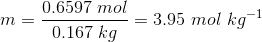 m = 0.6597 mol - = 3.95 mol kg 0.167 kg