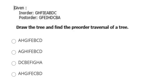 Given : Inorder: GHFIEABDC Postorder: GFEIHDCBA Draw the tree and find the preorder traversal of a tree. AHGIFEBCD AGHIFEBCD