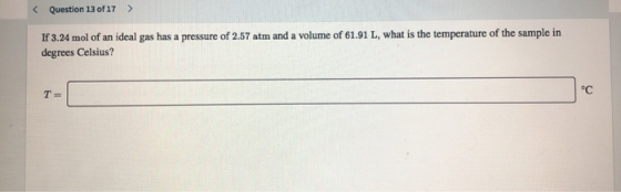 Question 13 of 17 > If 3.24 mol of an ideal gas has a pressure of 2.57 atm and a volume of 61.91 L, what is the temperature o