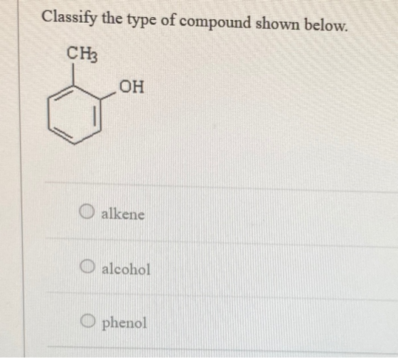 Classify the type of compound shown below. CH3 OH O alkene O alcohol O phenol