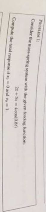 PROBLEM 1 Consider the mass-spring system with the given forcing function 2 +5x 4 cos(0.8t) Compute the total response if so0
