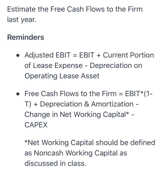Estimate the Free Cash Flows to the Firm last year. Reminders • Adjusted EBIT = EBIT + Current Portion of Lease Expense - Dep