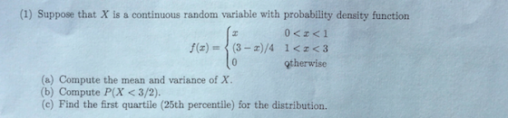 (1) Suppose that X is a continuous random variable with probability density function 0<x< 1 f() = (3-X)/4 i<< <3 10 otherwise