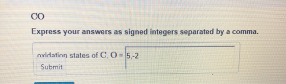 CO Express your answers as signed integers separated by a comma. oxidation states of C, O = |5,-2 Submit