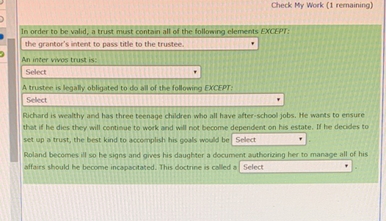 Check My Work (1 remaining) I In order to be valid, a trust must contain all of the following elements EXCEPT the grantors i