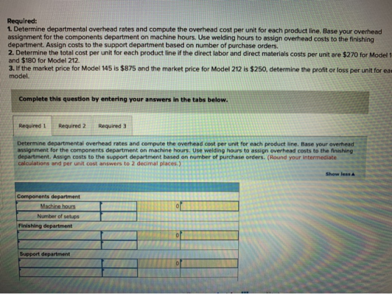 Required: 1. Determine departmental overhead rates and compute the overhead cost per unit for each product line. Base your ov
