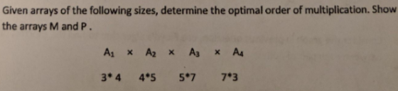 Given arrays of the following sizes, determine the optimal order of multiplication. Show the arrays M and P. Az x Az x A3 x A