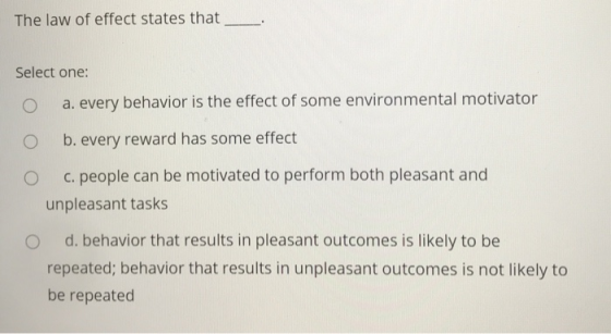 The law of effect states that Select one: a. every behavior is the effect of some environmental motivator O b. every reward h
