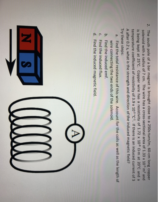 2. The south pole of a bar magnet is brought close to a 250s-turn/m, 60-cm long copper solenoid with a radius of 7 cm. The wi