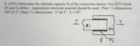 8. (20%) Determine the ultimate capacity T. of the connection shown. Use A572 Grade 65 and F=80ksi. Appropriate electrode mat