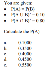You are given: P(A)P(B) .P(A U B)-0.10 · P(A n B) = 0.80 Calculate the P(A) 0.1000 b. 0.3500 C 0.4000 adl. d. 0.4500 e. 0.5500